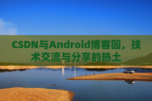 CSDN与Android博客园,技术交流与分享的热土