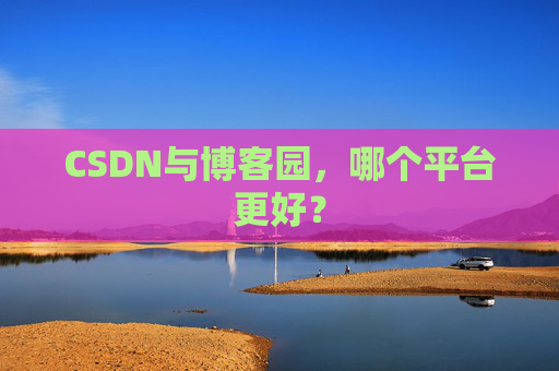 CSDN与博客园,哪个平台更好?