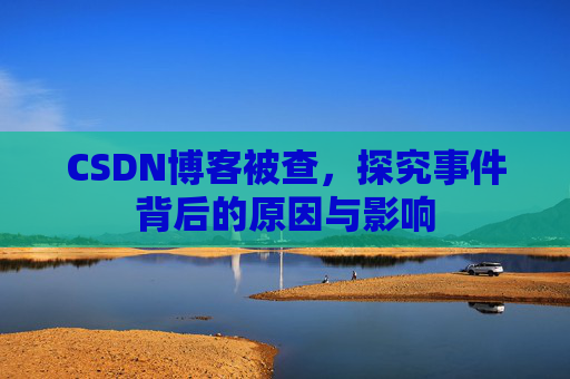 CSDN博客被查,探究事件背后的原因与影响